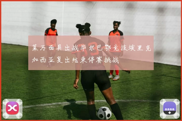 莱万面具出战毕尔巴鄂竞技埃里克加西亚复出结束停赛挑战