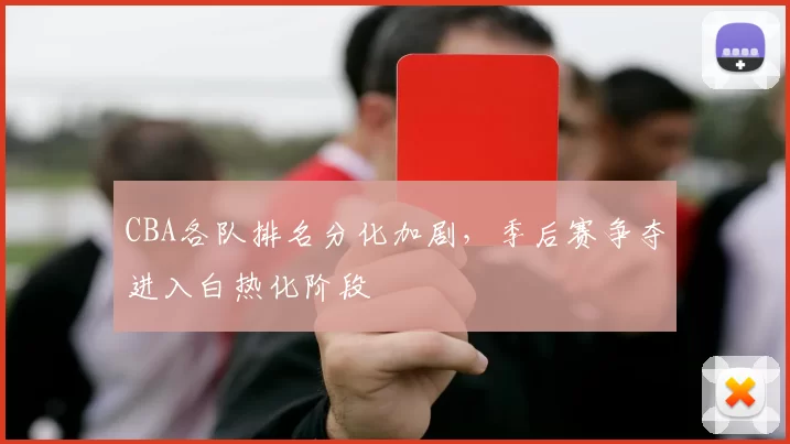 CBA各队排名分化加剧，季后赛争夺进入白热化阶段