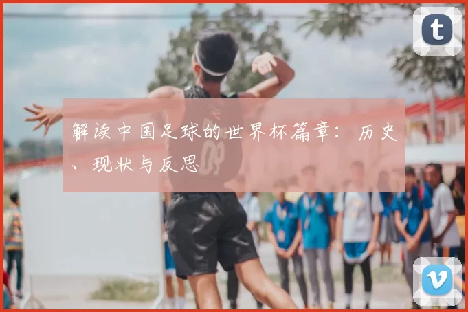 解读中国足球的世界杯篇章：历史、现状与反思