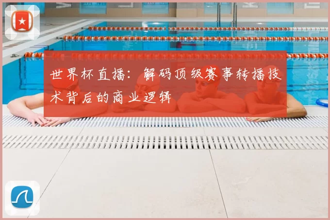 世界杯直播：解码顶级赛事转播技术背后的商业逻辑