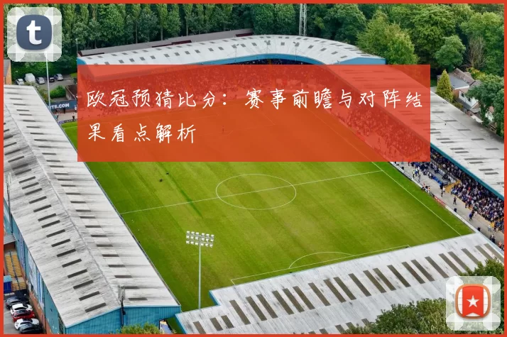 欧冠预猜比分：赛事前瞻与对阵结果看点解析