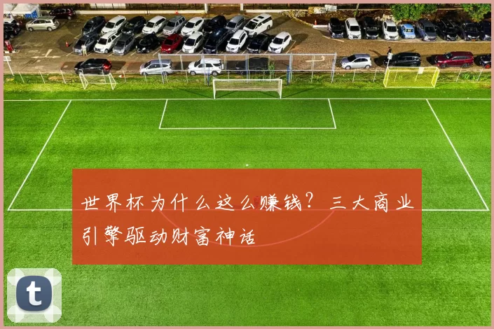 世界杯为什么这么赚钱?三大商业引擎驱动财富神话