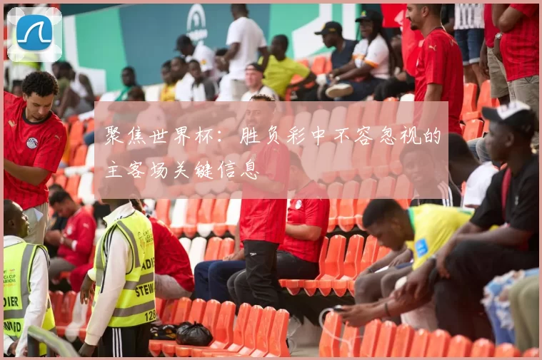 聚焦世界杯:胜负彩中不容忽视的主客场关键信息