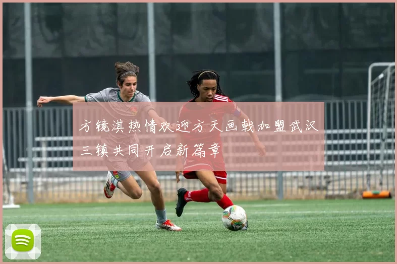 方镜淇热情欢迎方天画戟加盟武汉三镇共同开启新篇章