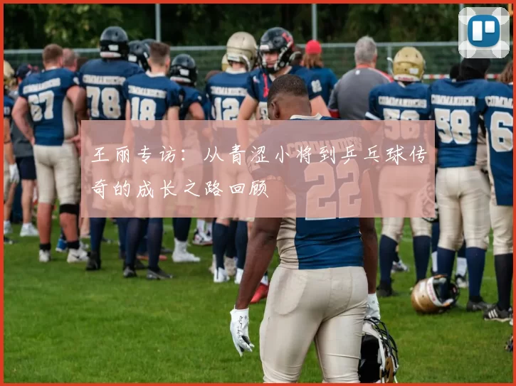 王丽专访:从青涩小将到乒乓球传奇的成长之路回顾