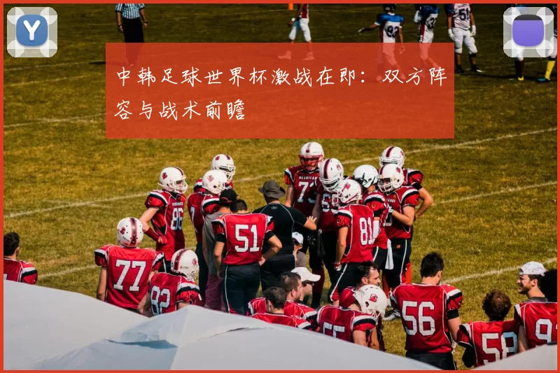 中韩足球世界杯激战在即:双方阵容与战术前瞻
