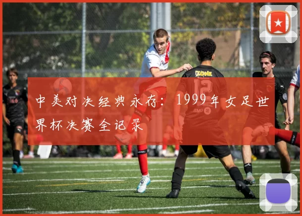 中美对决经典永存：1999年女足世界杯决赛全记录
