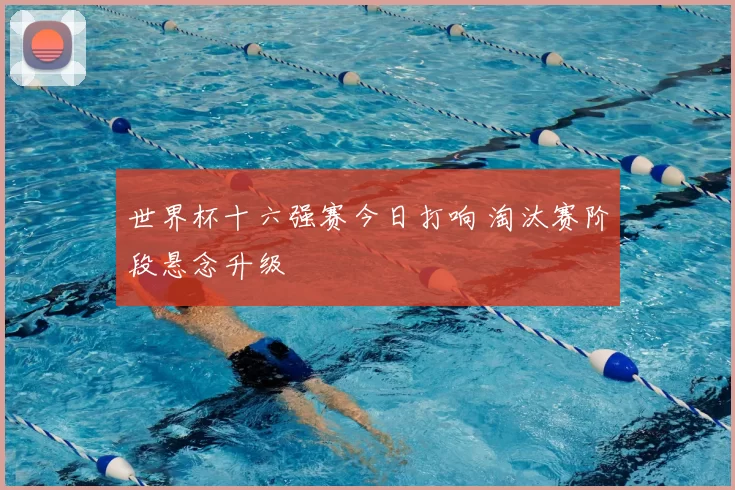 世界杯十六强赛今日打响 淘汰赛阶段悬念升级