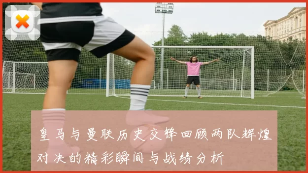 皇马与曼联历史交锋回顾两队辉煌对决的精彩瞬间与战绩分析