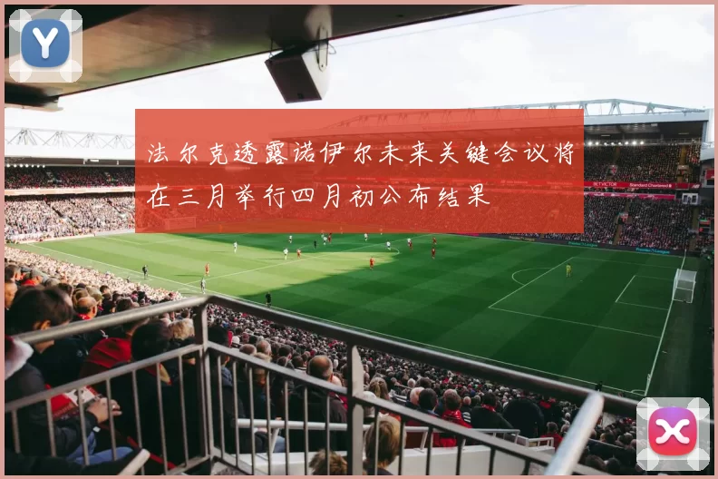 法尔克透露诺伊尔未来关键会议将在三月举行四月初公布结果