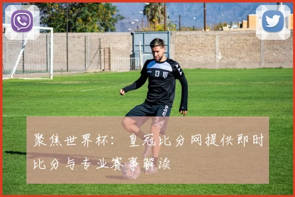 聚焦世界杯：皇冠比分网提供即时比分与专业赛事解读