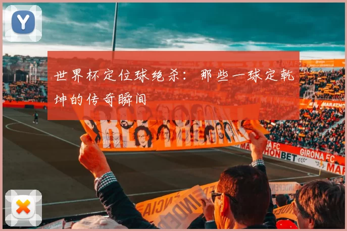 世界杯定位球绝杀：那些一球定乾坤的传奇瞬间