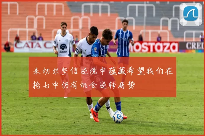 米切尔坚信逆境中蕴藏希望我们在抢七中仍有机会逆转局势