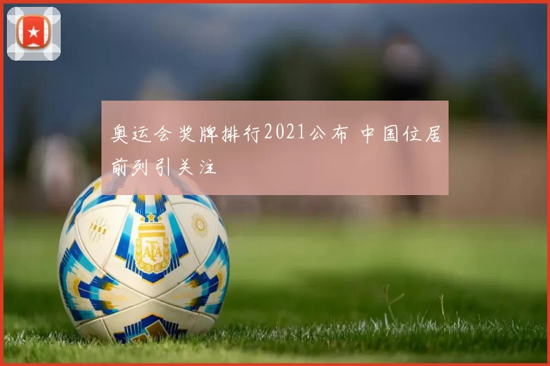 奥运会奖牌排行2021公布 中国位居前列引关注