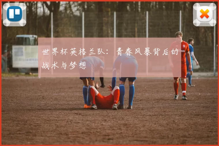 世界杯英格兰队：青春风暴背后的战术与梦想