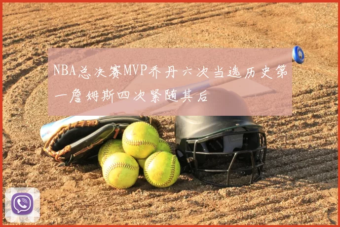 NBA总决赛MVP乔丹六次当选历史第一詹姆斯四次紧随其后