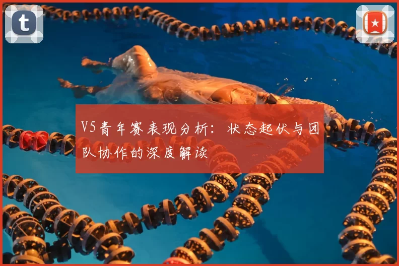 V5青年赛表现分析：状态起伏与团队协作的深度解读