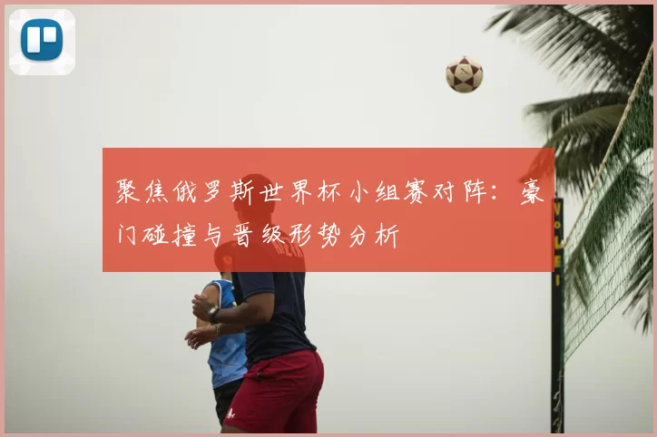 聚焦俄罗斯世界杯小组赛对阵:豪门碰撞与晋级形势分析