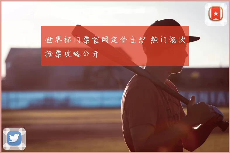 世界杯门票官网定价出炉 热门场次抢票攻略公开