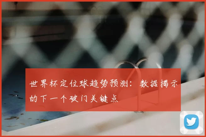 世界杯定位球趋势预测:数据揭示的下一个破门关键点