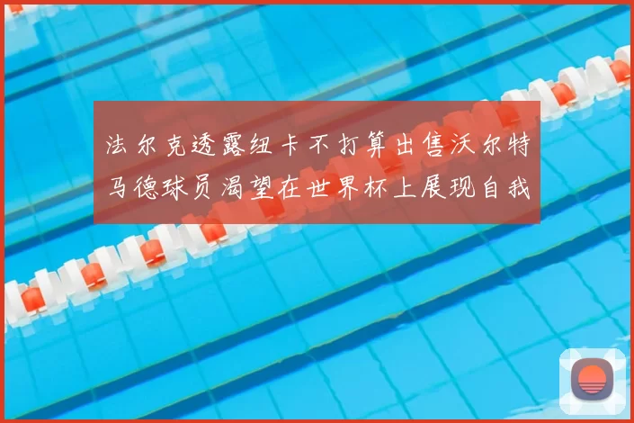 法尔克透露纽卡不打算出售沃尔特马德球员渴望在世界杯上展现自我