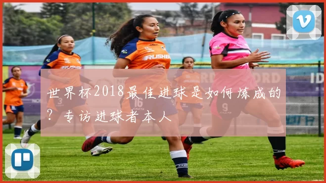 世界杯2018最佳进球是如何炼成的?专访进球者本人