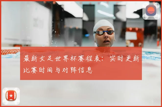 最新女足世界杯赛程表:实时更新比赛时间与对阵信息