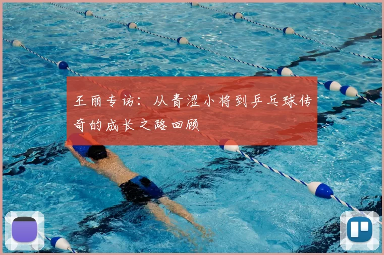 王丽专访:从青涩小将到乒乓球传奇的成长之路回顾