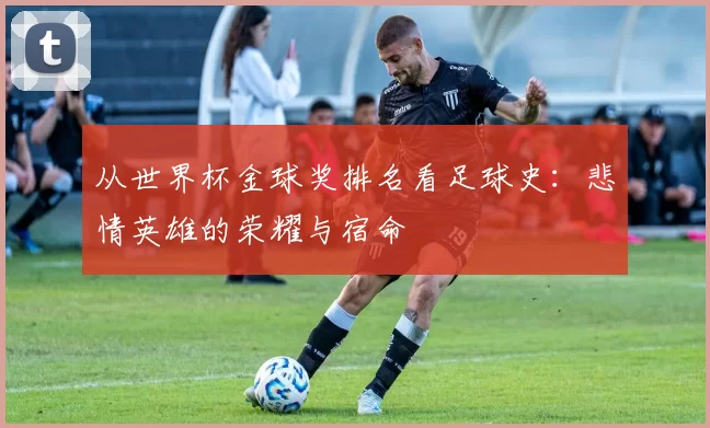 从世界杯金球奖排名看足球史：悲情英雄的荣耀与宿命