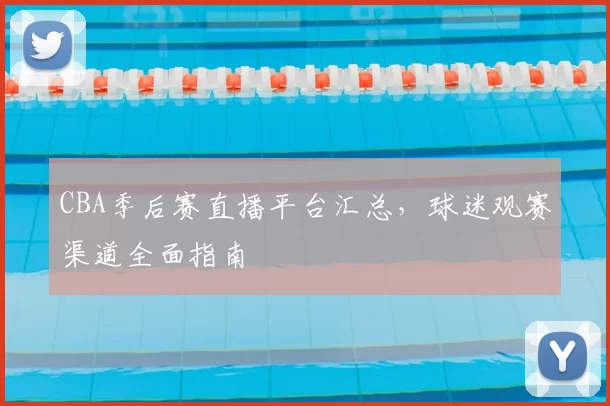 CBA季后赛直播平台汇总，球迷观赛渠道全面指南