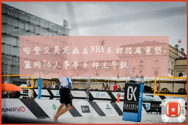哈登交易完成后NBA东部格局重塑，篮网76人争夺东部主导权