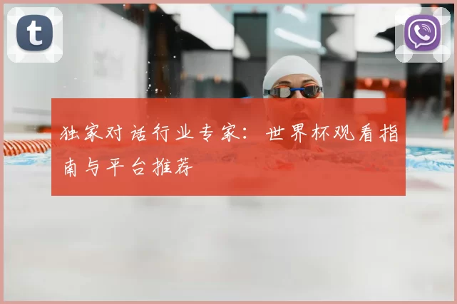 独家对话行业专家:世界杯观看指南与平台推荐