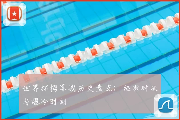 世界杯揭幕战历史盘点：经典对决与爆冷时刻