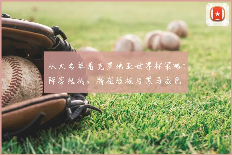 从大名单看克罗地亚世界杯策略：阵容结构、潜在短板与黑马成色