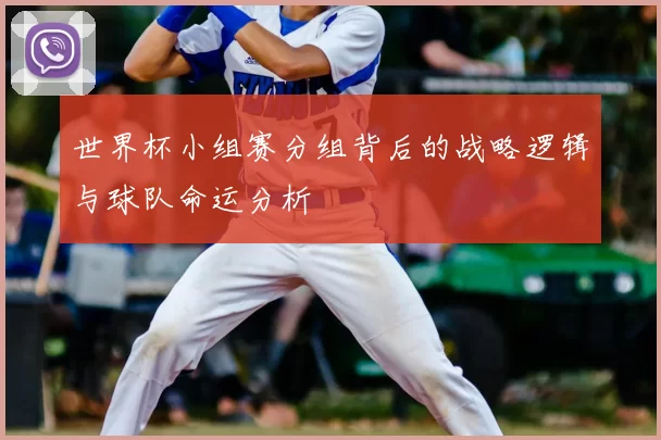 世界杯小组赛分组背后的战略逻辑与球队命运分析