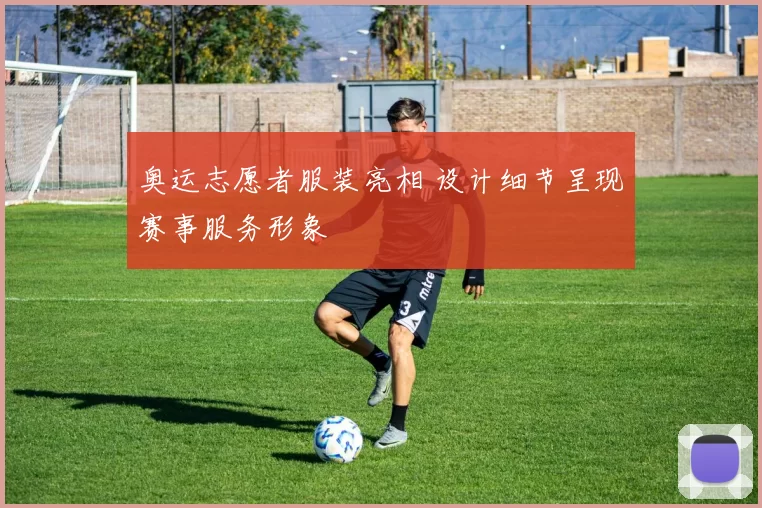 奥运志愿者服装亮相 设计细节呈现赛事服务形象
