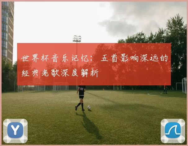 世界杯音乐记忆：五首影响深远的经典老歌深度解析