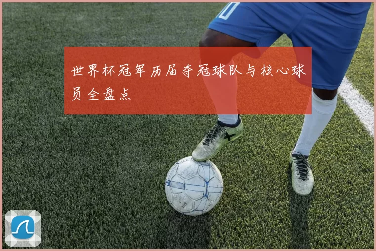 世界杯冠军历届夺冠球队与核心球员全盘点