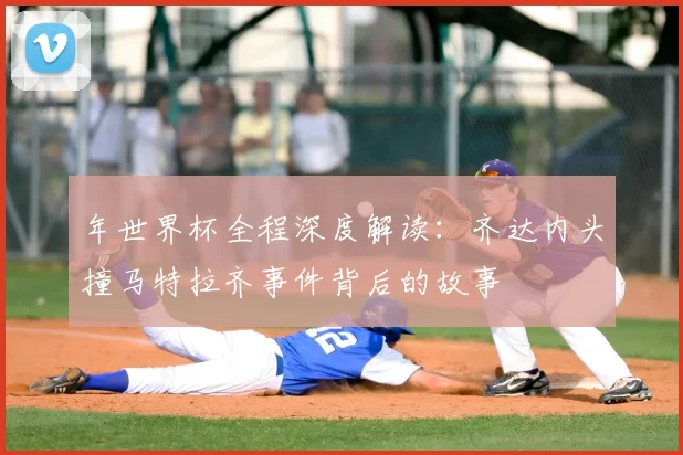 年世界杯全程深度解读:齐达内头撞马特拉齐事件背后的故事