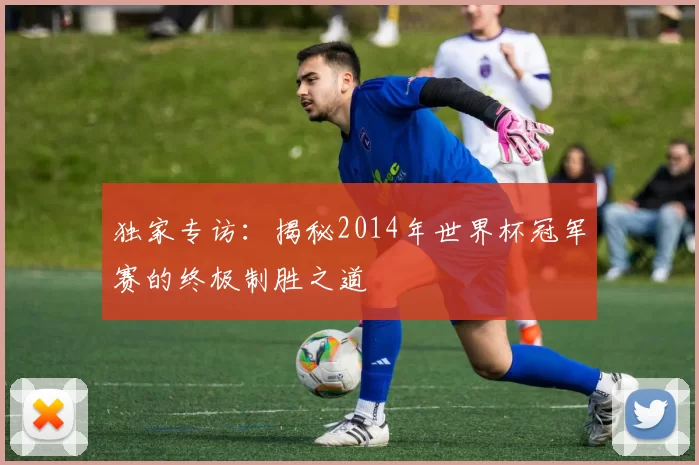 独家专访:揭秘2014年世界杯冠军赛的终极制胜之道