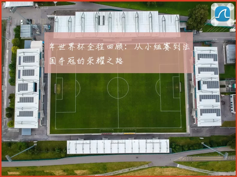 年世界杯全程回顾:从小组赛到法国夺冠的荣耀之路