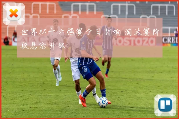 世界杯十六强赛今日打响 淘汰赛阶段悬念升级