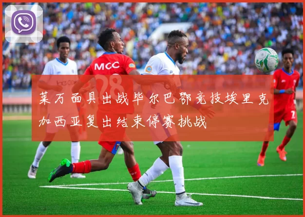 莱万面具出战毕尔巴鄂竞技埃里克加西亚复出结束停赛挑战