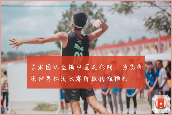 专家团队坐镇中国足彩网，为您带来世界杯淘汰赛阶段精准预测