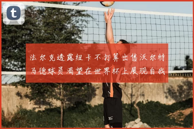 法尔克透露纽卡不打算出售沃尔特马德球员渴望在世界杯上展现自我