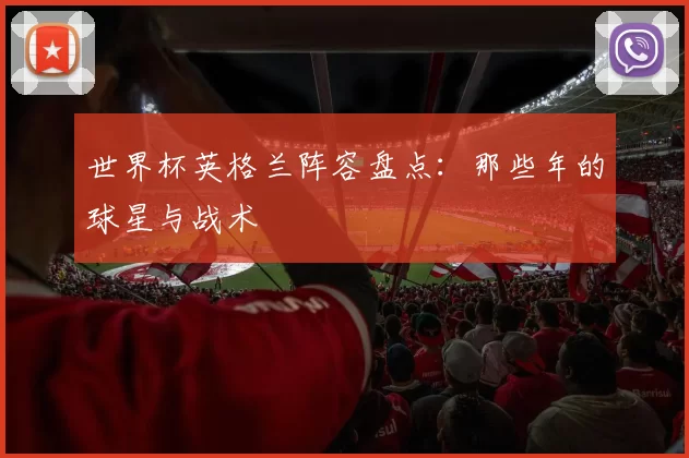 世界杯英格兰阵容盘点：那些年的球星与战术