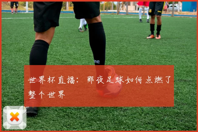世界杯直播:那夜足球如何点燃了整个世界