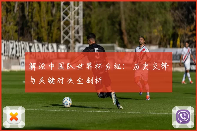 解读中国队世界杯分组：历史交锋与关键对决全剖析