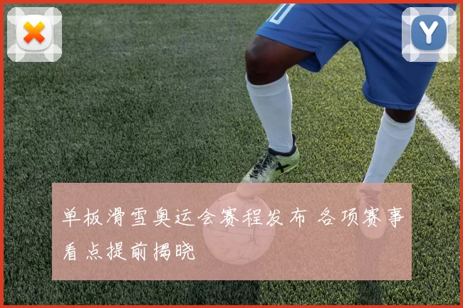 单板滑雪奥运会赛程发布 各项赛事看点提前揭晓