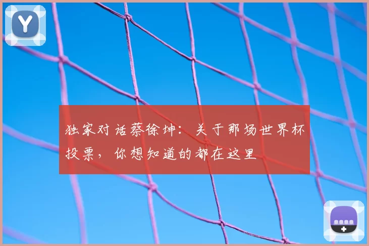 独家对话蔡徐坤:关于那场世界杯投票,你想知道的都在这里